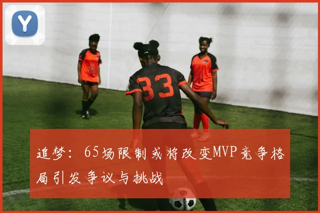 追梦：65场限制或将改变MVP竞争格局引发争议与挑战