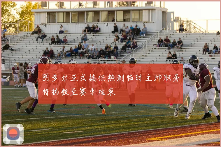 图多尔正式接任热刺临时主帅职务将执教至赛季结束
