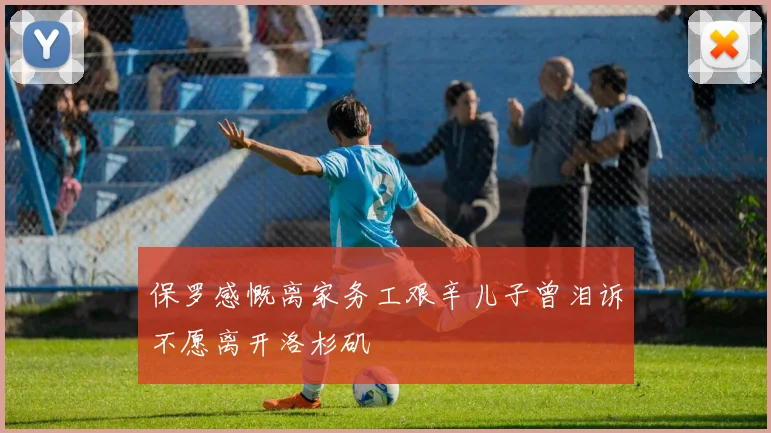 保罗感慨离家务工艰辛儿子曾泪诉不愿离开洛杉矶