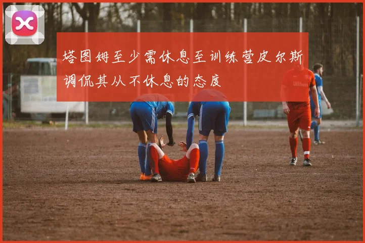 塔图姆至少需休息至训练营皮尔斯调侃其从不休息的态度