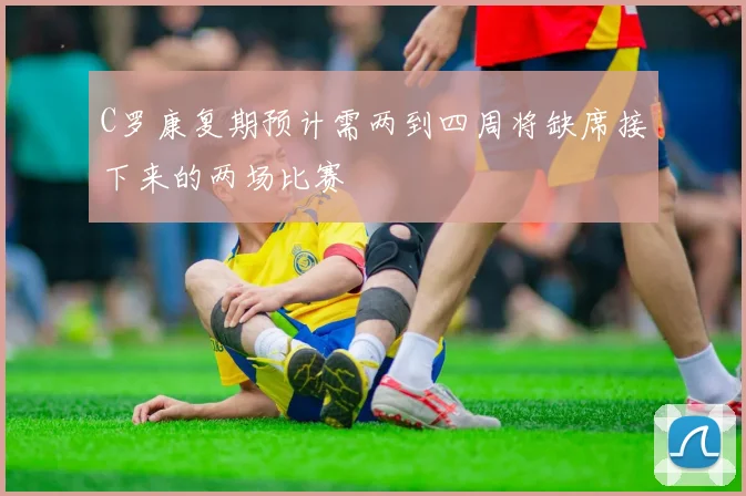 C罗康复期预计需两到四周将缺席接下来的两场比赛