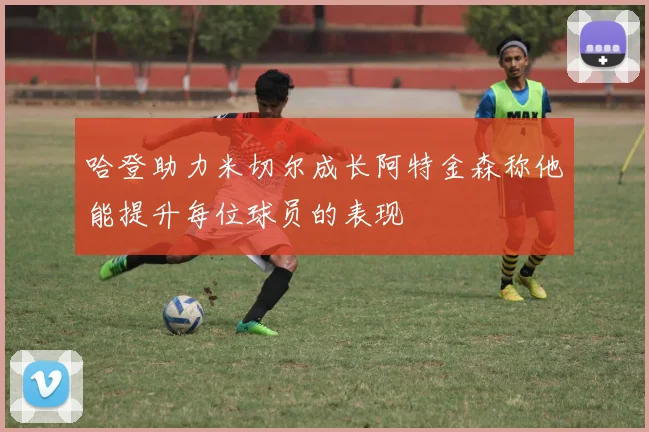 哈登助力米切尔成长阿特金森称他能提升每位球员的表现