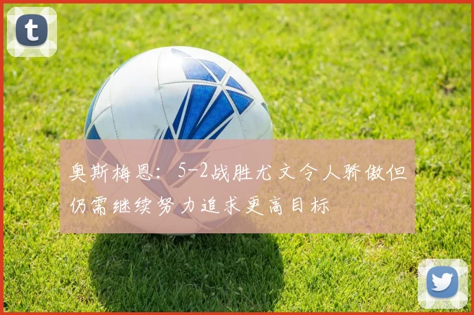 奥斯梅恩：5-2战胜尤文令人骄傲但仍需继续努力追求更高目标