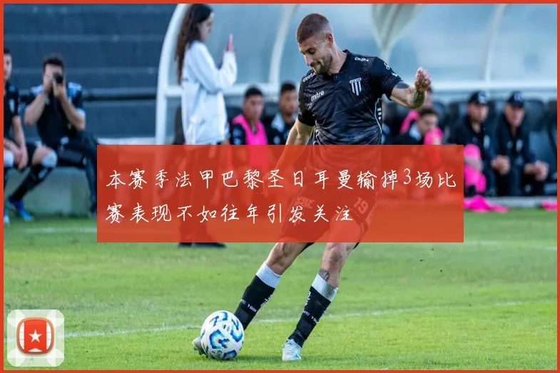本赛季法甲巴黎圣日耳曼输掉3场比赛表现不如往年引发关注