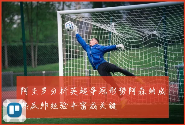 阿圭罗分析英超争冠形势阿森纳成熟瓜帅经验丰富成关键