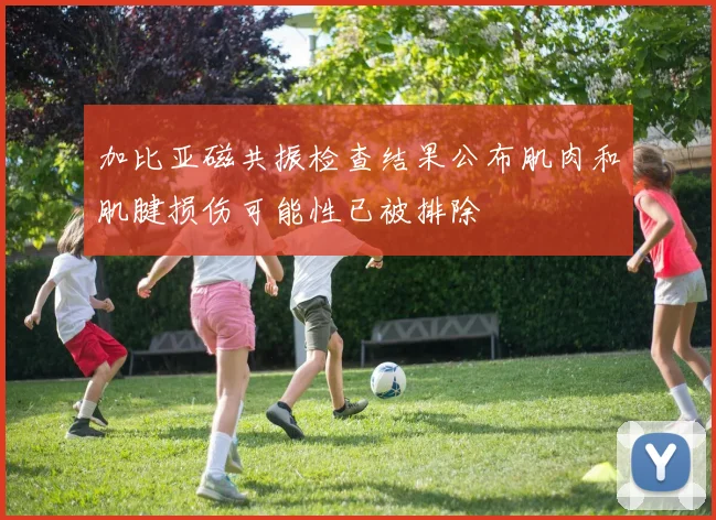 加比亚磁共振检查结果公布肌肉和肌腱损伤可能性已被排除